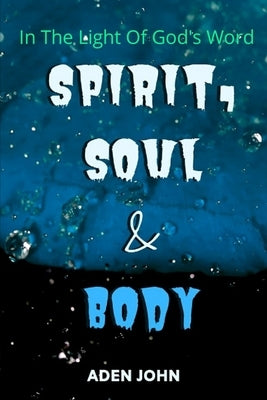 Spirit, Soul & Body - In The Light Of God's Word by John, Aden