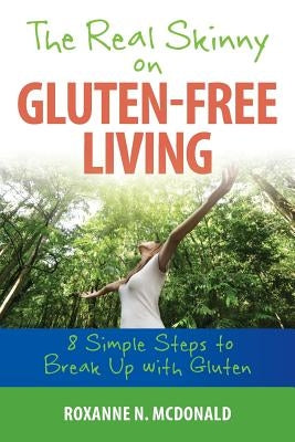 The Real Skinny on Gluten-Free Living: 8 Simple Steps To Breaking Up With Gluten by McDonald, Roxanne N.