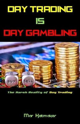 Day Trading Is Day Gambling: The Harsh Reality of Day Trading by Ketmaker, Mar