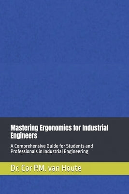 Mastering Ergonomics for Industrial Engineers: A Comprehensive Guide for Students and Professionals in Industrial Engineering by Van Houte, Cor P. M.
