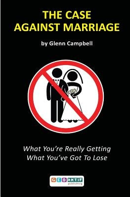 The Case Against Marriage: What You're Really Getting What You've Got To Lose by Campbell, Glenn