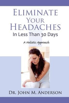 Eliminate Your Headaches in Less Than 30 Days: A Holistic Approach by Anderson, John