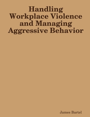 Handling Workplace Violence and Managing Aggressive Behavior by Bartel, James