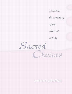 Sacred Choices Accessing the Astrology of Our Celestial Overlay by Phillips, Patricia