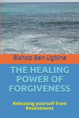 The Healing Power of Forgiveness: Releasing yourself from Resentment by Ugbine, Bishop Ben