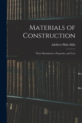 Materials of Construction: Their Manufacture, Properties, and Uses by Mills, Adelbert Philo