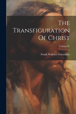 The Transfiguration Of Christ; Volume 81 by Gunsaulus, Frank Wakeley
