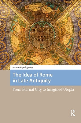 The Idea of Rome in Late Antiquity: From Eternal City to Imagined Utopia by Papadopoulos, Ioannis
