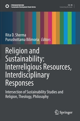 Religion and Sustainability: Interreligious Resources, Interdisciplinary Responses: Intersection of Sustainability Studies and Religion, Theology, Phi by Sherma, Rita D.