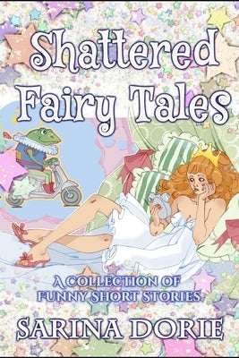 Shattered Fairy Tales: Fractured Fairy Tales with Dragons, Princesses, and Witches by Dorie, Sarina