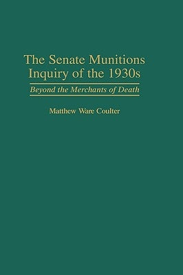 The Senate Munitions Inquiry of the 1930s: Beyond the Merchants of Death by Coulter, Matthew W.