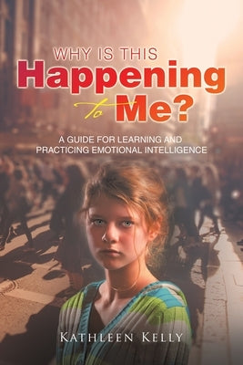 Why Is This Happening to Me?: A Guide for Learning and Practicing Emotional Intelligence by Kelly, Kathleen