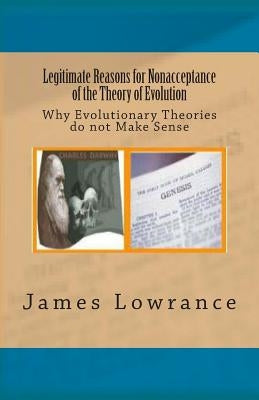 Legitimate Reasons for Nonacceptance of the Theory of Evolution: Why Evolutionary Theories do not Make Sense by Lowrance, James M.