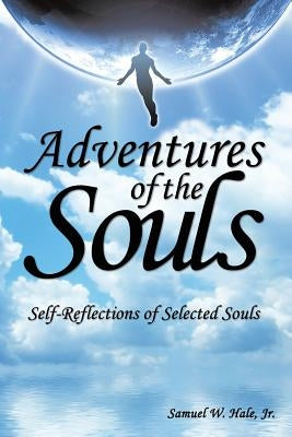 Adventures of the Souls: Self-Reflections of Selected Souls by Hale, Samuel W., Jr.