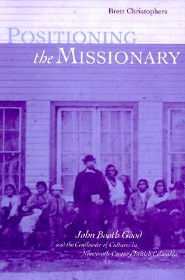 Positioning the Missionary: John Booth Good and the Confluence of Cultures in Nineteenth-Century British Columbia by Christophers, Brett