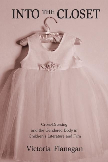 Into the Closet: Cross-Dressing and the Gendered Body in Children's Literature and Film by Flanagan, Victoria