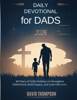 Daily Devotional for Dads 2026: 365 Days of Godly Guidance to Strengthen Fatherhood Build Legacy and Lead with Love by Thompson, David