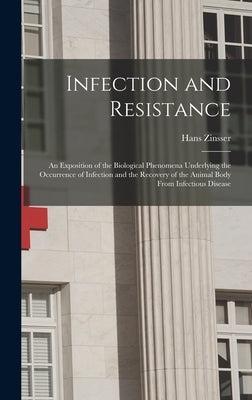 Infection and Resistance: An Exposition of the Biological Phenomena Underlying the Occurrence of Infection and the Recovery of the Animal Body F by Zinsser, Hans