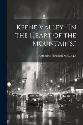 Keene Valley. "In the Heart of the Mountains." by McClellan, Katherine Elizabeth