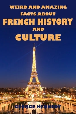 Weird and Amazing Facts About French History and Culture by Kennedy, George