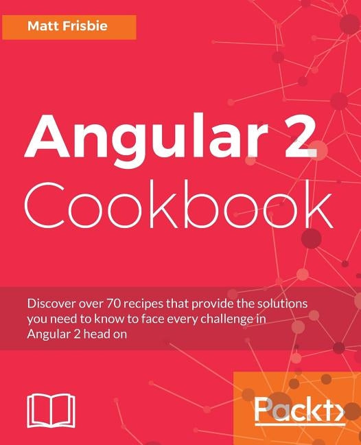 Angular 2 Cookbook: Discover over 70 recipes that provide the solutions you need to know to face every challenge in Angular 2 head on by Frisbie, Matthew