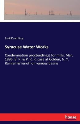 Syracuse Water Works: Condemnation proc[eedings] for mills, Mar. 1896. B. R. & P. R. R. case at Colden, N. Y. Rainfall & runoff on various basins by Kuichling, Emil