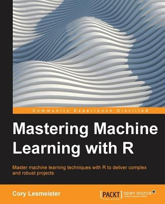 Mastering Machine Learning with R by Leismester, Cory