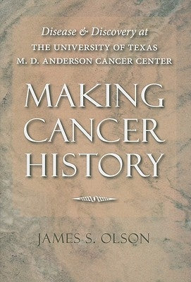 Making Cancer History: Disease and Discovery at the University of Texas M. D. Anderson Cancer Center by Olson, James S.