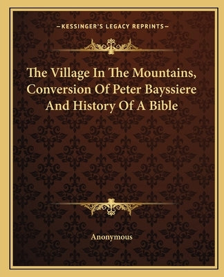 The Village In The Mountains, Conversion Of Peter Bayssiere And History Of A Bible by Anonymous