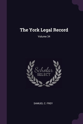 The York Legal Record; Volume 34 by Frey, Samuel C.