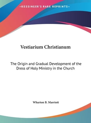 Vestiarium Christianum: The Origin and Gradual Development of the Dress of Holy Ministry in the Church by Marriott, Wharton B.