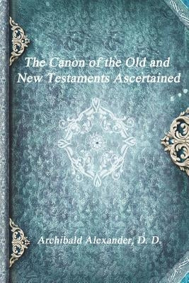 The Canon of the Old and New Testaments Ascertained by Alexander D. D., Archibald