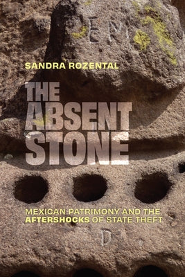 The Absent Stone: Mexican Patrimony and the Aftershocks of State Theft by Rozental, Sandra