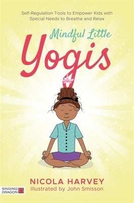 Mindful Little Yogis: Self-Regulation Tools to Empower Kids with Special Needs to Breathe and Relax by Harvey, Nicola