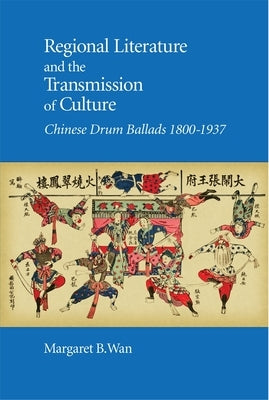 Regional Literature and the Transmission of Culture: Chinese Drum Ballads, 1800-1937 by Wan, Margaret B.
