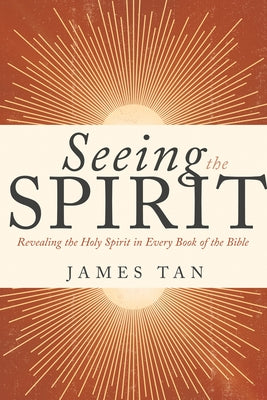Seeing the Spirit: Revealing the Holy Spirit in Every Book of the Bible by Tan, James