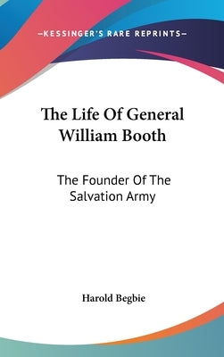 The Life Of General William Booth: The Founder Of The Salvation Army by Begbie, Harold