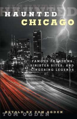 Haunted Chicago: Famous Phantoms, Sinister Sites, and Lingering Legends by Ogden, Tom