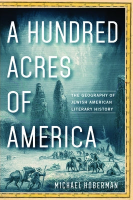 A Hundred Acres of America: The Geography of Jewish American Literary History by Hoberman, Michael