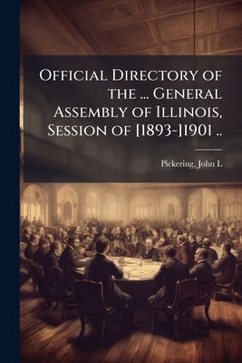 Official Directory of the ... General Assembly of Illinois, Session of [1893-]1901 .. by [Pickering, John L. ]. 1860- [From Old C