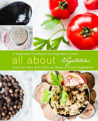 All About Vegetables: A Vegetable Cookbook for Vegetable Lovers: Discover New and Delicious Ways to Enjoy Vegetables (2nd Edition) by Press, Booksumo