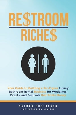 Restroom Riches: Your Guide to Building a Six-Figure Luxury Bathroom Rental Business for Weddings, Events, and Festivals that Prints Money by Gustafson, Nathan