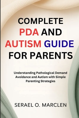Complete PDA and Autism Guide for Parents: Understanding Pathological Demand Avoidance and Autism with Simple Parenting Strategies by Marclen, Serael O.