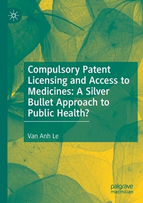 Compulsory Patent Licensing and Access to Medicines: A Silver Bullet Approach to Public Health? by Le, Van Anh