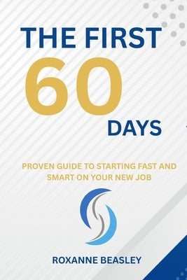 The First 60 Days: Proven Guide to Starting Fast and Smart on Your New Job by Beasley, Roxanne