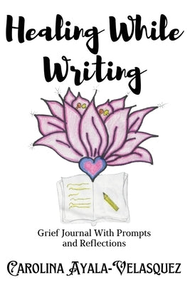Healing While Writing: Grief Journal with Prompts and Reflections by Ayala-Velasquez, Carolina