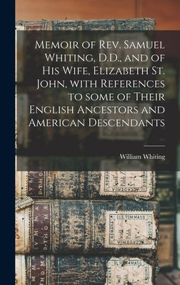 Memoir of Rev. Samuel Whiting, D.D., and of His Wife, Elizabeth St. John, With References to Some of Their English Ancestors and American Descendants by Whiting, William 1813-1873