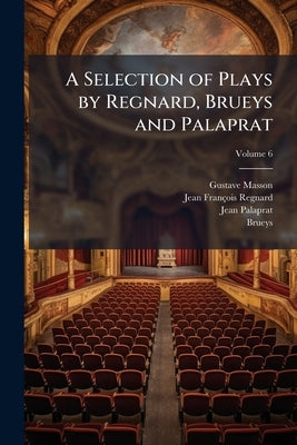 A Selection of Plays by Regnard, Brueys and Palaprat; Volume 6 by Masson, Gustave