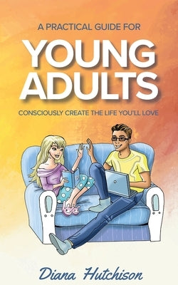 A Practical Guide for Young Adults: Consciously Create the Life You'll Love by Hutchison, Diana