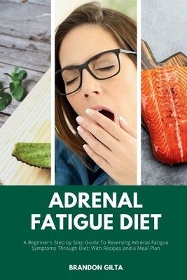 Adrenal Fatigue Diet: A Beginner's Step-by-Step Guide to Reversing Adrenal Fatigue Symptoms Through Diet: With Recipes and a Meal Plan by Gilta, Brandon